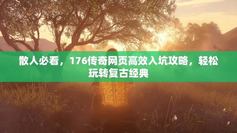 散人必看,176传奇网页高效入坑攻略,轻松玩转复古经典