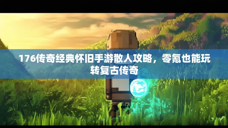 176传奇经典怀旧手游散人攻略,零氪也能玩转复古传奇