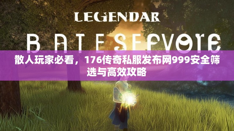 散人玩家必看,176传奇私服发布网999安全筛选与高效攻略