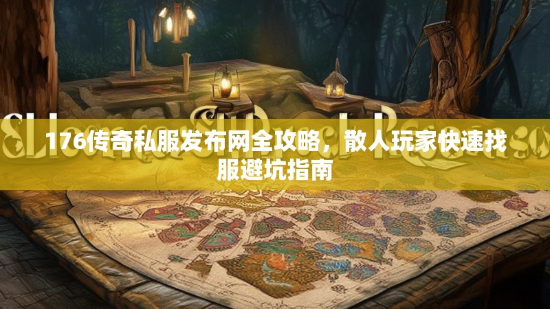 176传奇私服发布网全攻略,散人玩家快速找服避坑指南