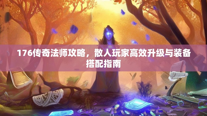 176传奇法师攻略,散人玩家高效升级与装备搭配指南
