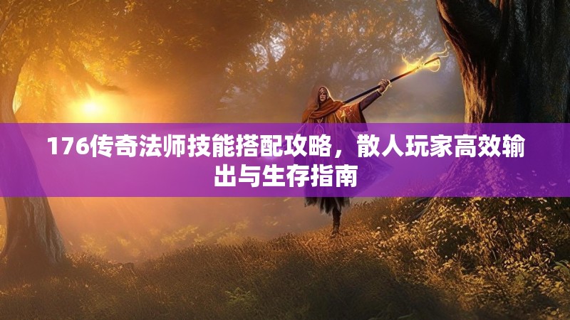 176传奇法师技能搭配攻略,散人玩家高效输出与生存指南