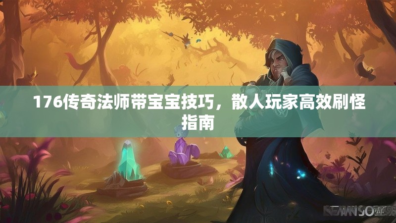 176传奇法师带宝宝技巧,散人玩家高效刷怪指南