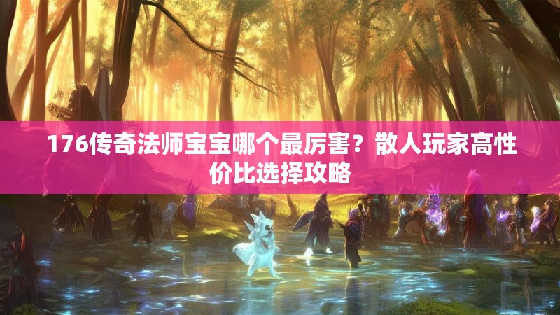 176传奇法师宝宝哪个最厉害？散人玩家高性价比选择攻略