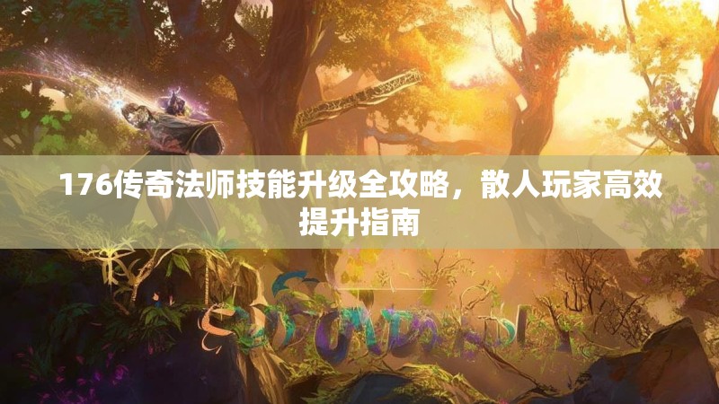 176传奇法师技能升级全攻略，散人玩家高效提升指南