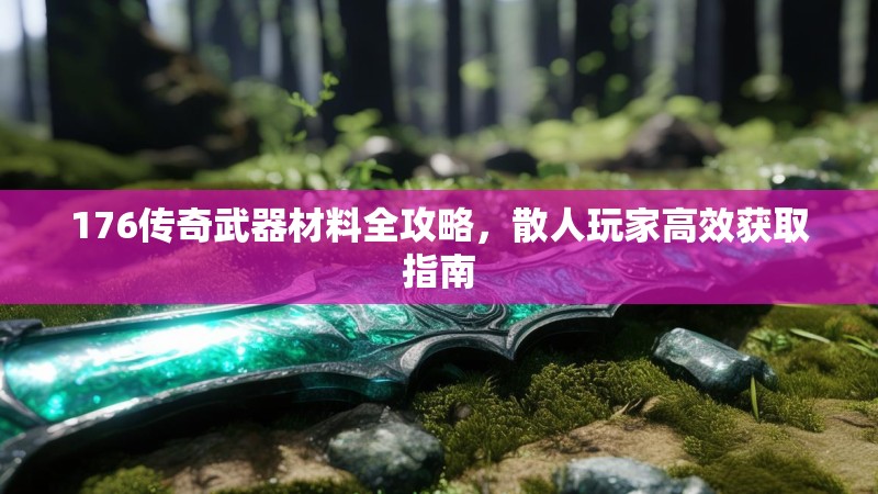 176传奇武器材料全攻略,散人玩家高效获取指南