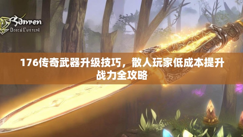 176传奇武器升级技巧，散人玩家低成本提升战力全攻略