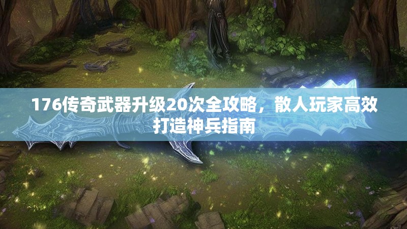 176传奇武器升级20次全攻略,散人玩家高效打造神兵指南