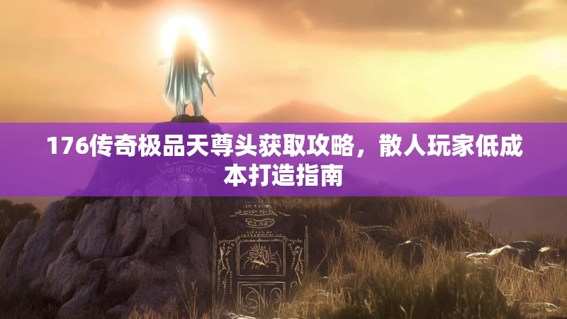 176传奇极品天尊头获取攻略,散人玩家低成本打造指南