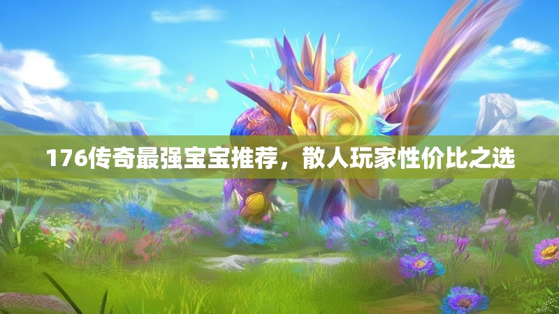 176传奇最强宝宝推荐,散人玩家性价比之选