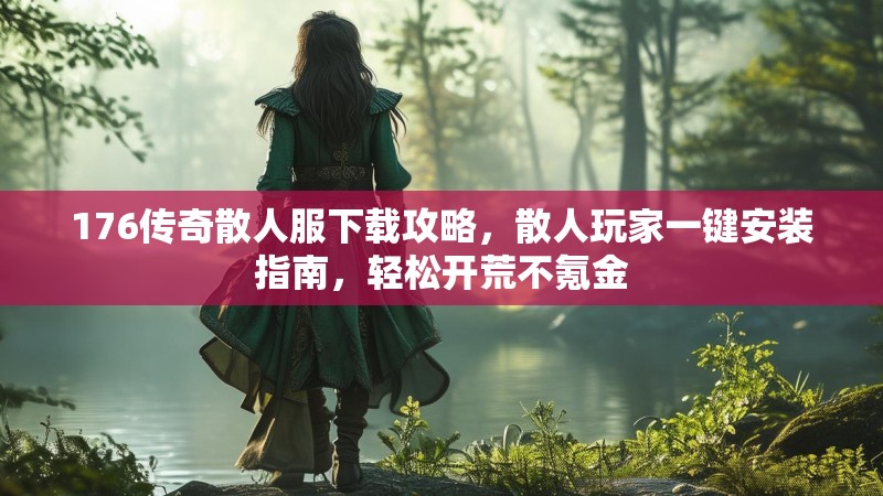 176传奇散人服下载攻略,散人玩家一键安装指南,轻松开荒不氪金