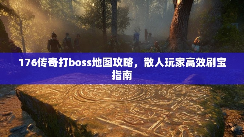 176传奇打boss地图攻略,散人玩家高效刷宝指南