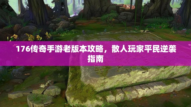 176传奇手游老版本攻略,散人玩家平民逆袭指南