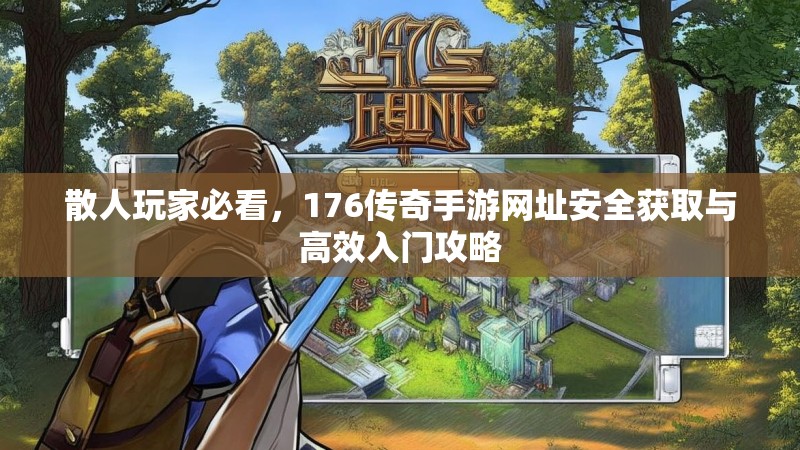 散人玩家必看,176传奇手游网址安全获取与高效入门攻略