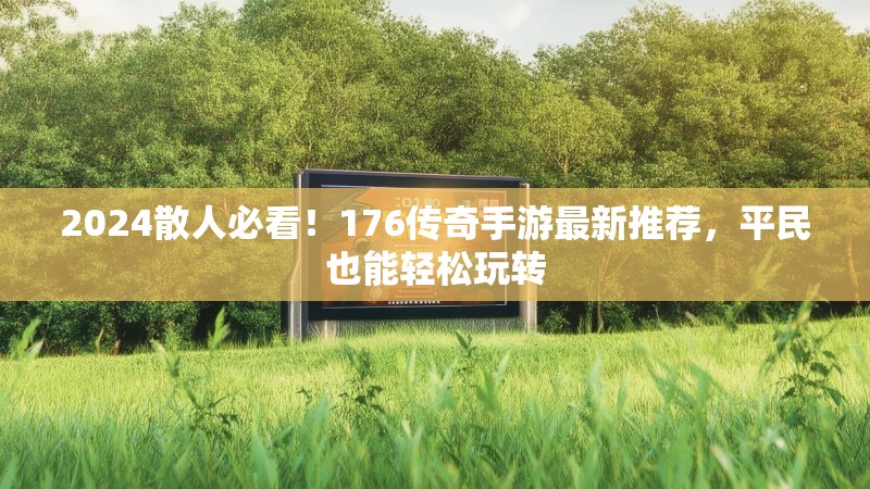 2024散人必看!176传奇手游最新推荐,平民也能轻松玩转