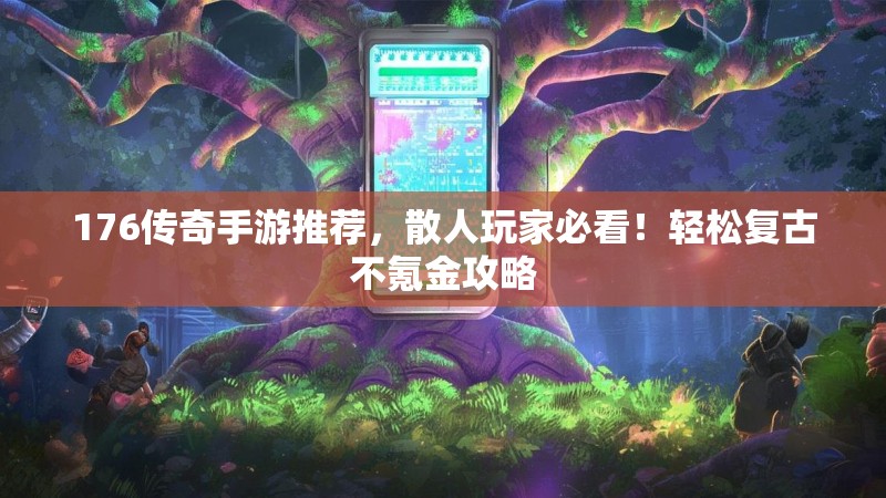 176传奇手游推荐,散人玩家必看!轻松复古不氪金攻略
