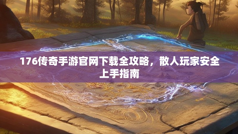 176传奇手游官网下载全攻略,散人玩家安全上手指南