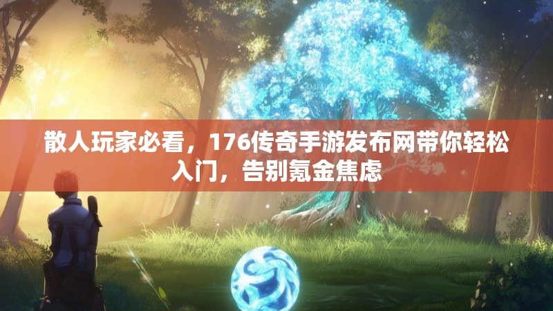 散人玩家必看,176传奇手游发布网带你轻松入门,告别氪金焦虑