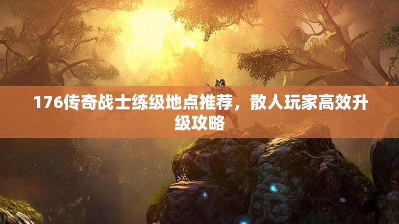 176传奇战士练级地点推荐,散人玩家高效升级攻略