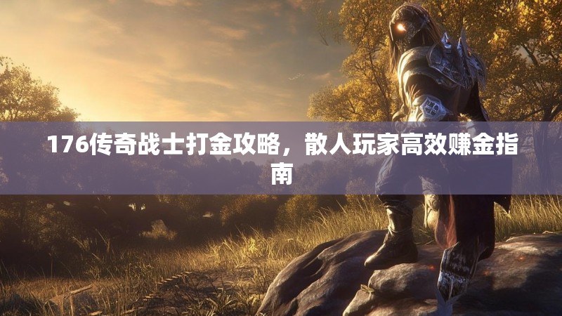176传奇战士打金攻略,散人玩家高效赚金指南
