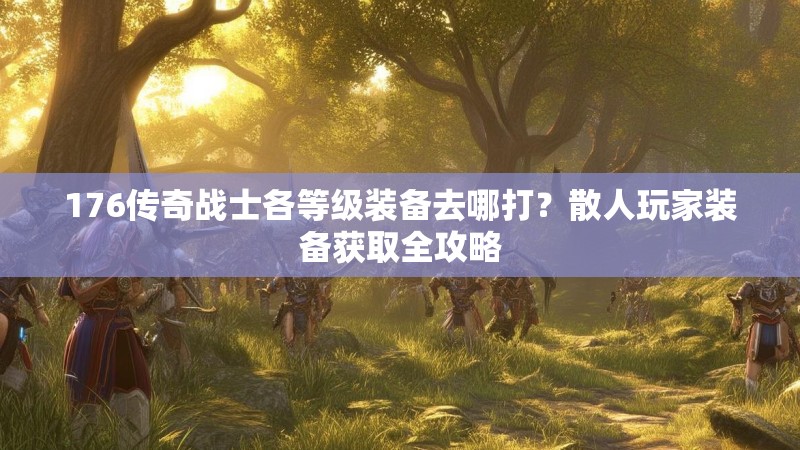 176传奇战士各等级装备去哪打?散人玩家装备获取全攻略