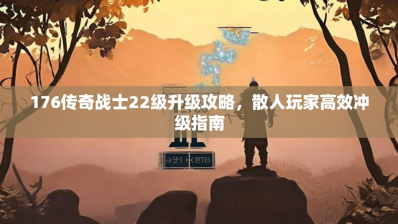 176传奇战士22级升级攻略，散人玩家高效冲级指南