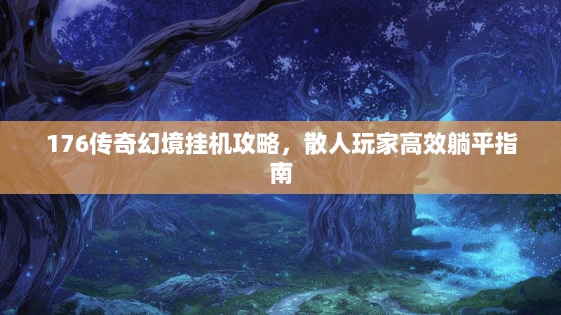 176传奇幻境挂机攻略，散人玩家高效躺平指南