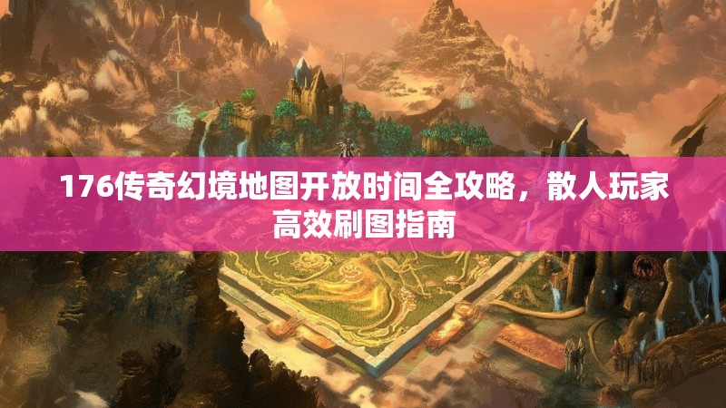 176传奇幻境地图开放时间全攻略，散人玩家高效刷图指南