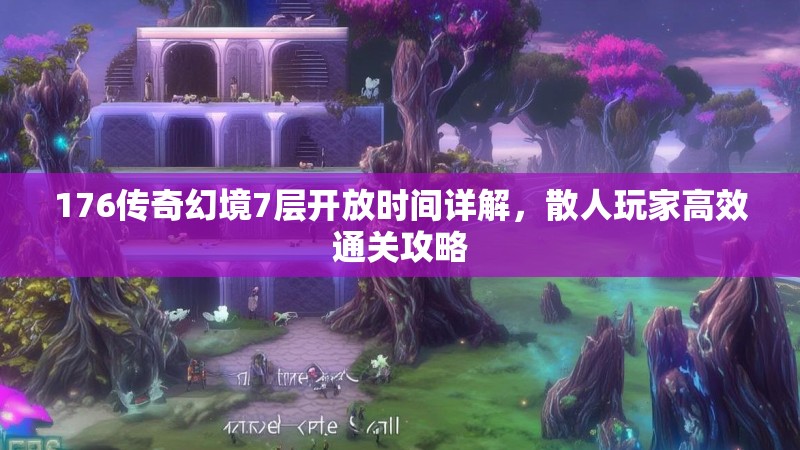 176传奇幻境7层开放时间详解,散人玩家高效通关攻略