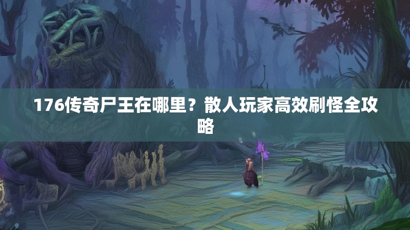 176传奇尸王在哪里?散人玩家高效刷怪全攻略