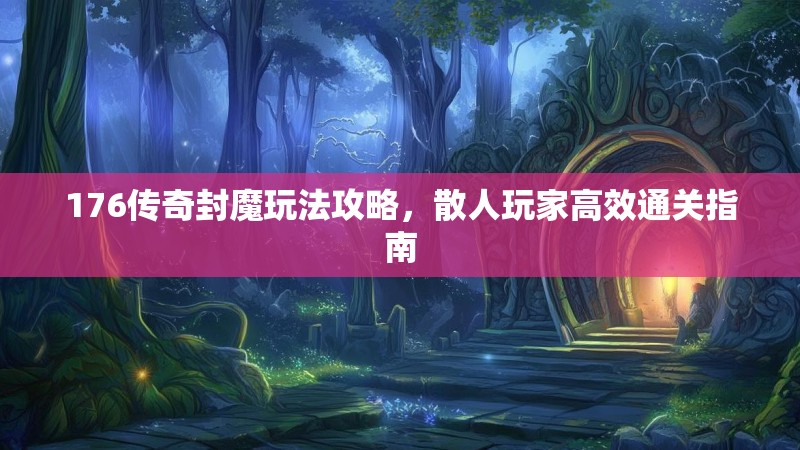 176传奇封魔玩法攻略,散人玩家高效通关指南