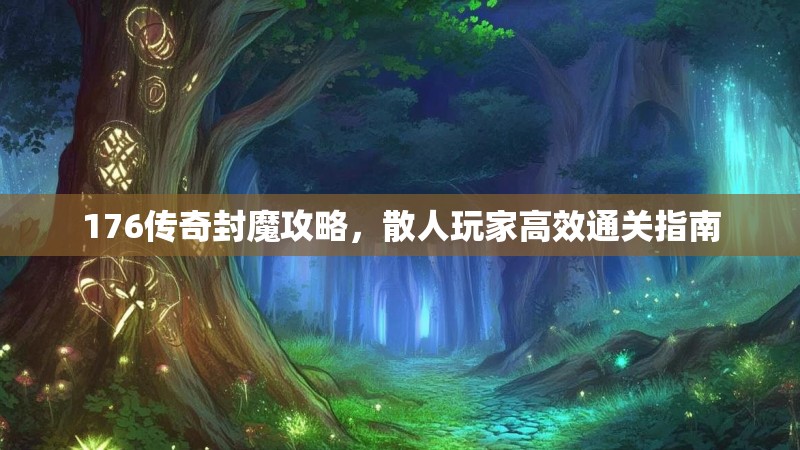 176传奇封魔攻略,散人玩家高效通关指南
