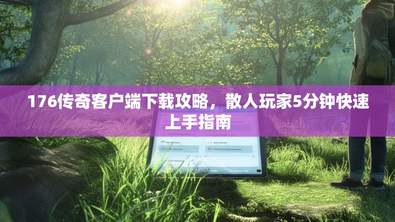 176传奇客户端下载攻略,散人玩家5分钟快速上手指南