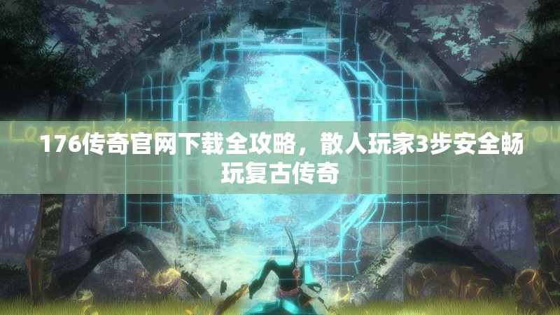 176传奇官网下载全攻略,散人玩家3步安全畅玩复古传奇