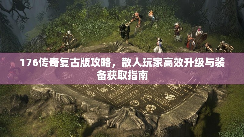 176传奇复古版攻略,散人玩家高效升级与装备获取指南