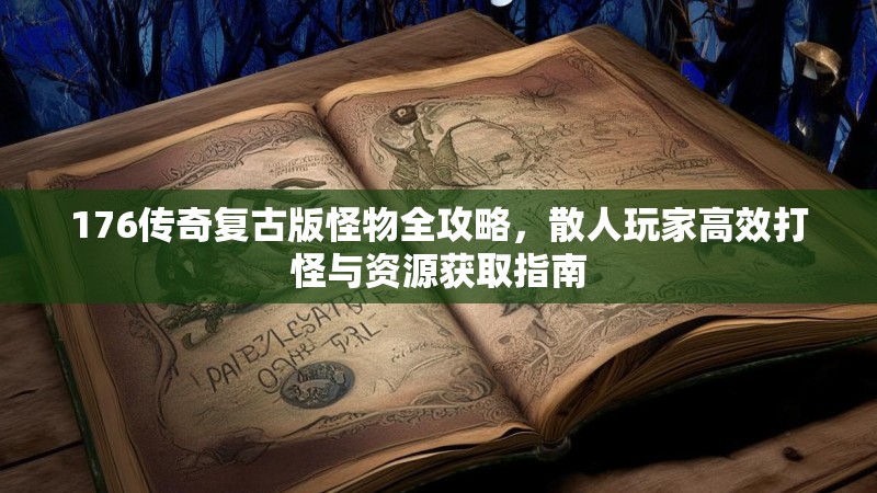 176传奇复古版怪物全攻略,散人玩家高效打怪与资源获取指南