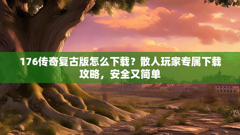 176传奇复古版怎么下载?散人玩家专属下载攻略,安全又简单