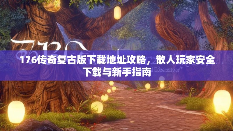 176传奇复古版下载地址攻略,散人玩家安全下载与新手指南