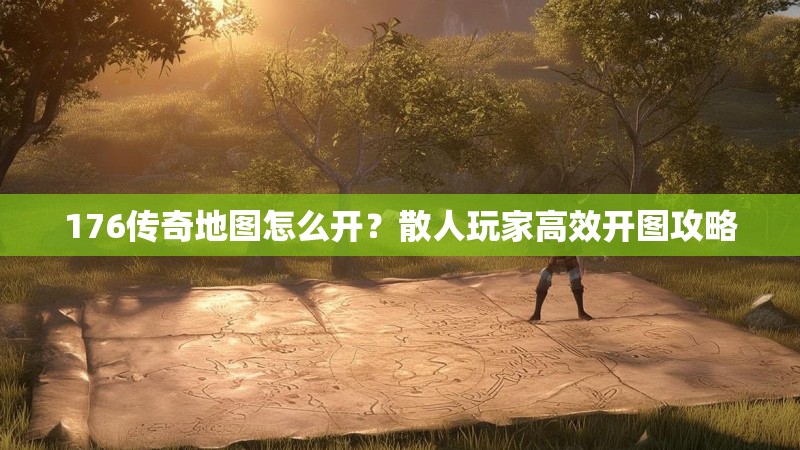 176传奇地图怎么开?散人玩家高效开图攻略