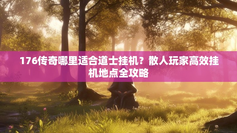 176传奇哪里适合道士挂机?散人玩家高效挂机地点全攻略