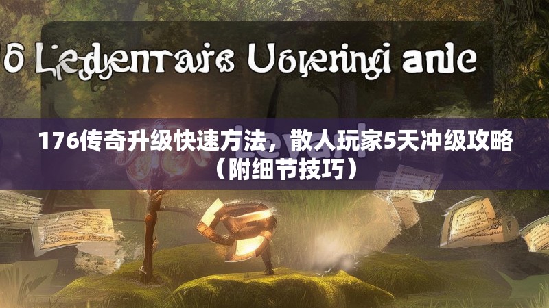 176传奇升级快速方法，散人玩家5天冲级攻略（附细节技巧）