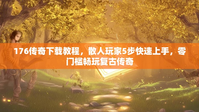 176传奇下载教程,散人玩家5步快速上手,零门槛畅玩复古传奇