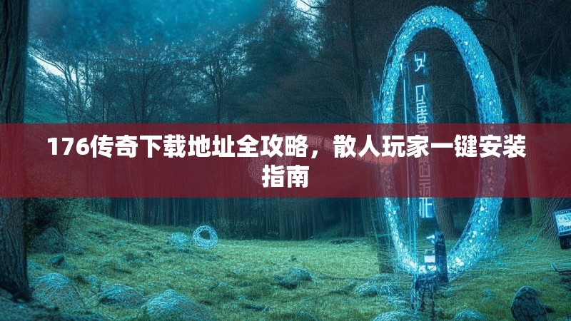 176传奇下载地址全攻略，散人玩家一键安装指南