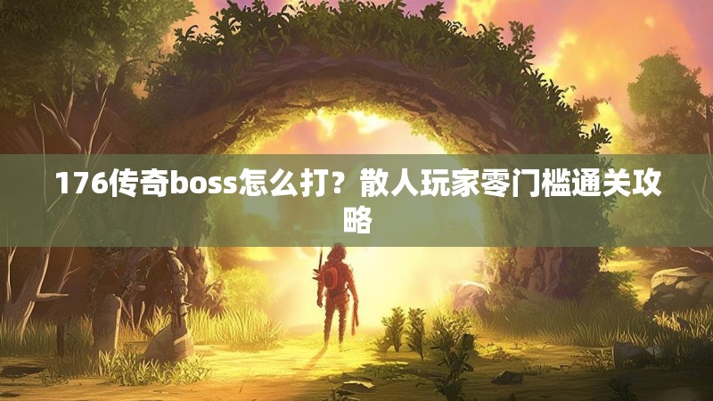 176传奇boss怎么打?散人玩家零门槛通关攻略