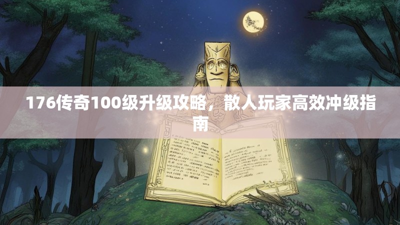 176传奇100级升级攻略,散人玩家高效冲级指南