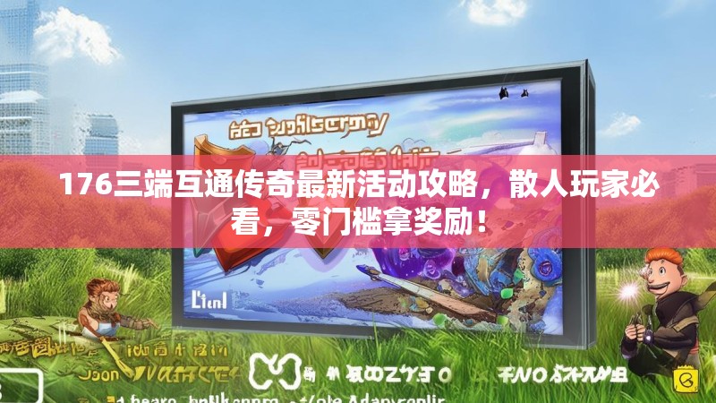 176三端互通传奇最新活动攻略,散人玩家必看,零门槛拿奖励!