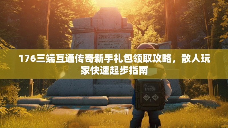 176三端互通传奇新手礼包领取攻略，散人玩家快速起步指南
