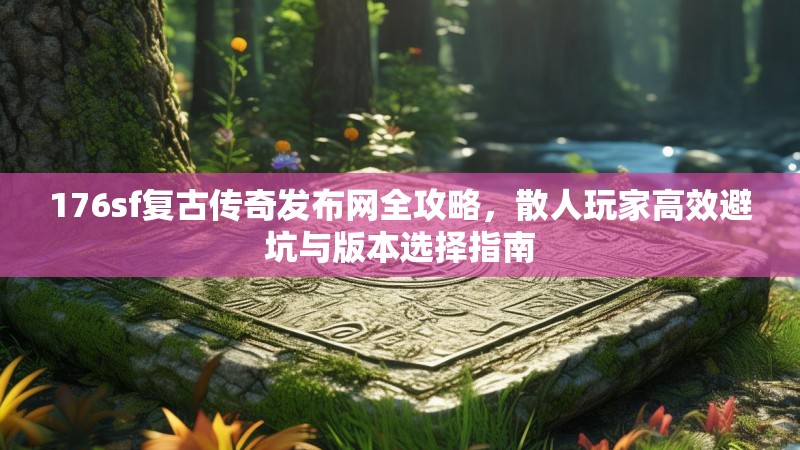 176sf复古传奇发布网全攻略,散人玩家高效避坑与版本选择指南