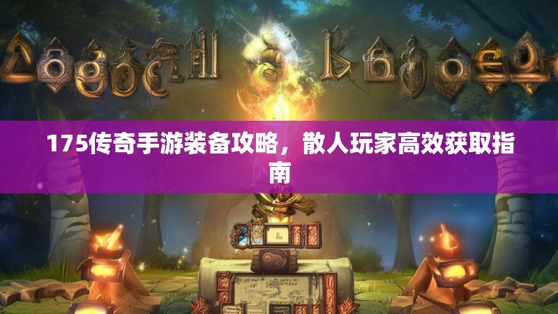 175传奇手游装备攻略,散人玩家高效获取指南