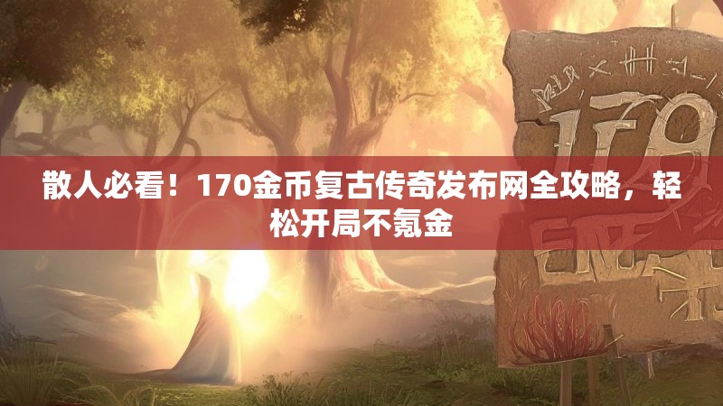 散人必看!170金币复古传奇发布网全攻略,轻松开局不氪金